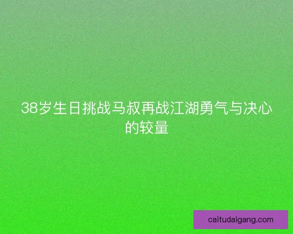 38岁生日挑战马叔再战江湖勇气与决心的较量