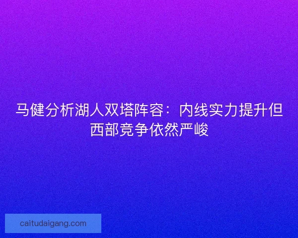 马健分析湖人双塔阵容：内线实力提升但西部竞争依然严峻