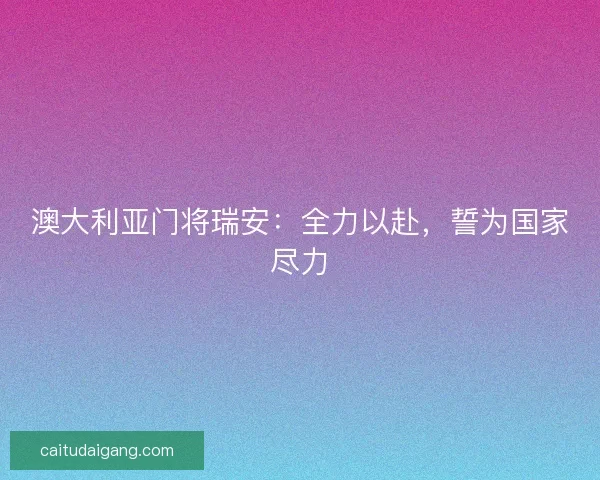 澳大利亚门将瑞安：全力以赴，誓为国家尽力