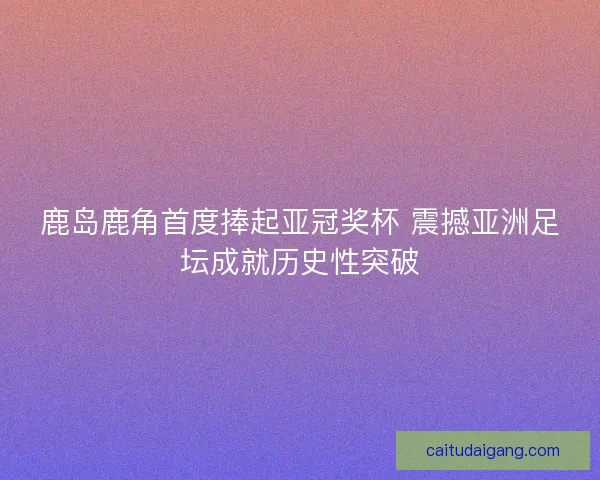 鹿岛鹿角首度捧起亚冠奖杯 震撼亚洲足坛成就历史性突破 鹿岛鹿角首度捧起亚冠奖杯 震撼亚洲足坛成就历史性突破