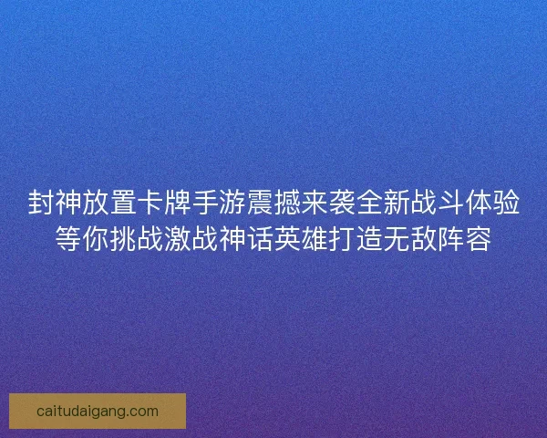 封神放置卡牌手游震撼来袭全新战斗体验等你挑战激战神话英雄打造无敌阵容 封神放置卡牌手游震撼来袭全新战斗体验等你挑战激战神话英雄打造无敌阵容