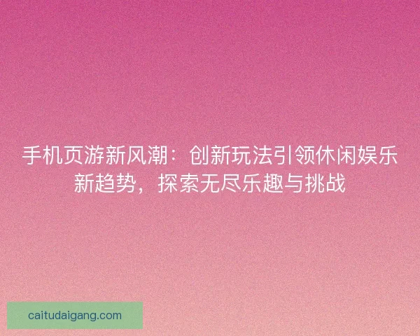 手机页游新风潮:创新玩法引领休闲娱乐新趋势,探索无尽乐趣与挑战 手机页游新风潮:创新玩法引领休闲娱乐新趋势,探索无尽乐趣与挑战