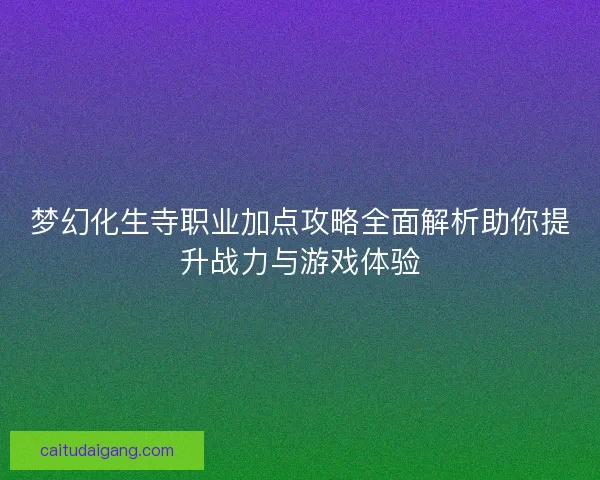 梦幻化生寺职业加点攻略全面解析助你提升战力与游戏体验