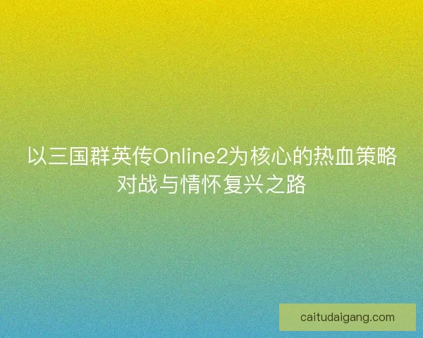 以三国群英传Online2为核心的热血策略对战与情怀复兴之路