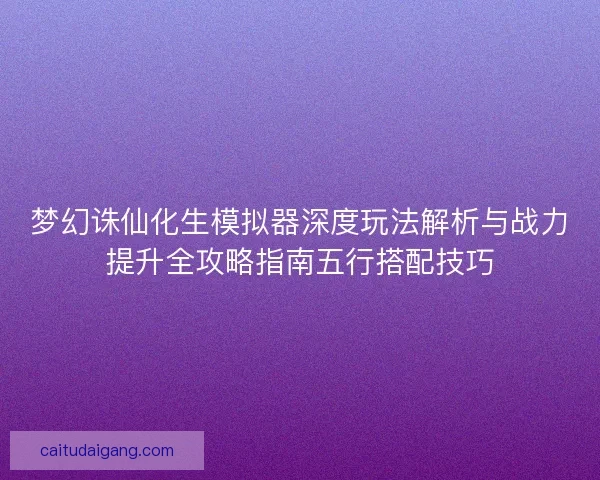 梦幻诛仙化生模拟器深度玩法解析与战力提升全攻略指南五行搭配技巧