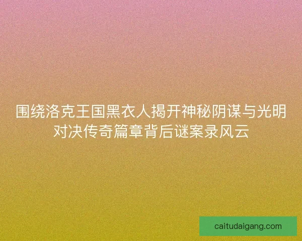 围绕洛克王国黑衣人揭开神秘阴谋与光明对决传奇篇章背后谜案录风云