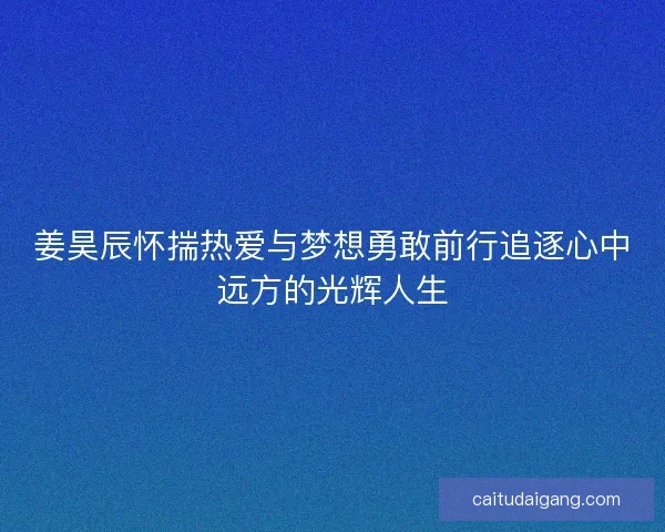 姜昊辰怀揣热爱与梦想勇敢前行追逐心中远方的光辉人生