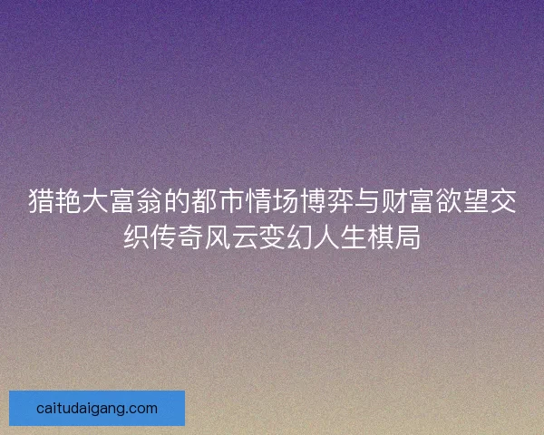 猎艳大富翁的都市情场博弈与财富欲望交织传奇风云变幻人生棋局 猎艳大富翁的都市情场博弈与财富欲望交织传奇风云变幻人生棋局