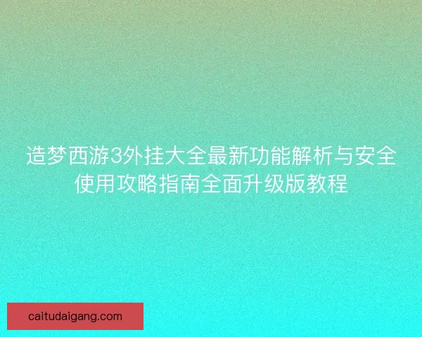 造梦西游3外挂大全最新功能解析与安全使用攻略指南全面升级版教程