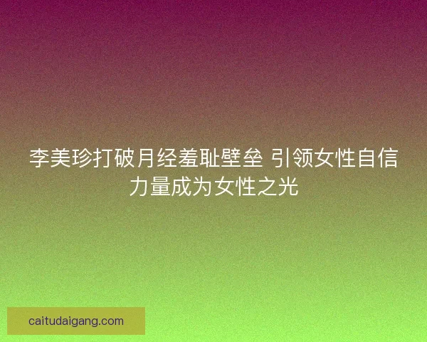李美珍打破月经羞耻壁垒 引领女性自信力量成为女性之光