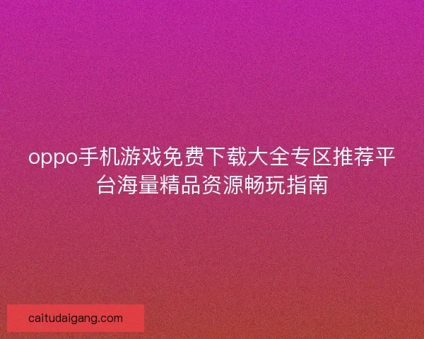 oppo手机游戏免费下载大全专区推荐平台海量精品资源畅玩指南