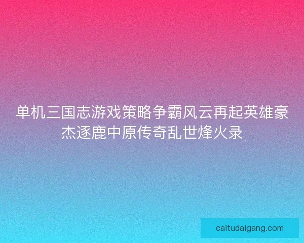 单机三国志游戏策略争霸风云再起英雄豪杰逐鹿中原传奇乱世烽火录