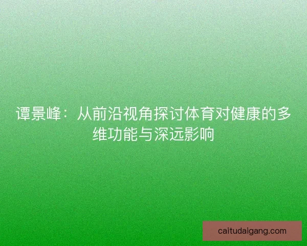 谭景峰：从前沿视角探讨体育对健康的多维功能与深远影响