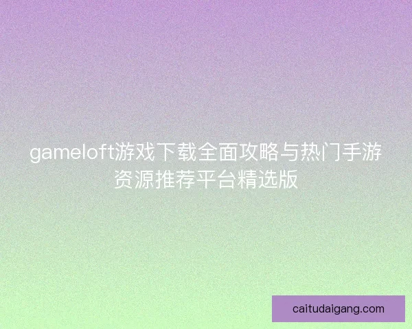 gameloft游戏下载全面攻略与热门手游资源推荐平台精选版