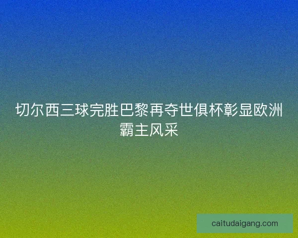 切尔西三球完胜巴黎再夺世俱杯彰显欧洲霸主风采