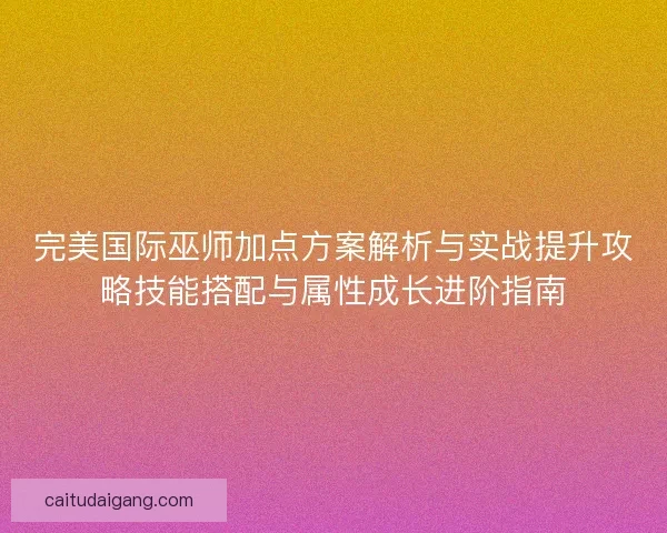 完美国际巫师加点方案解析与实战提升攻略技能搭配与属性成长进阶指南