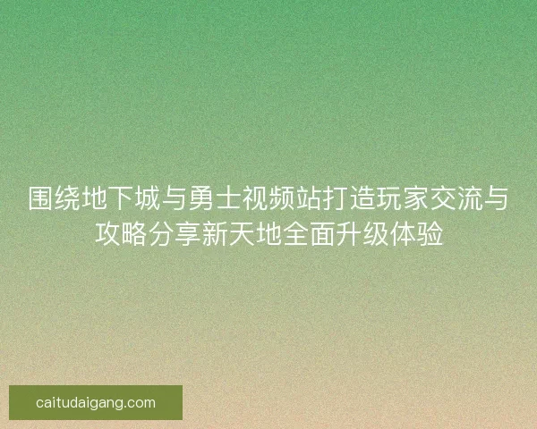 围绕地下城与勇士视频站打造玩家交流与攻略分享新天地全面升级体验