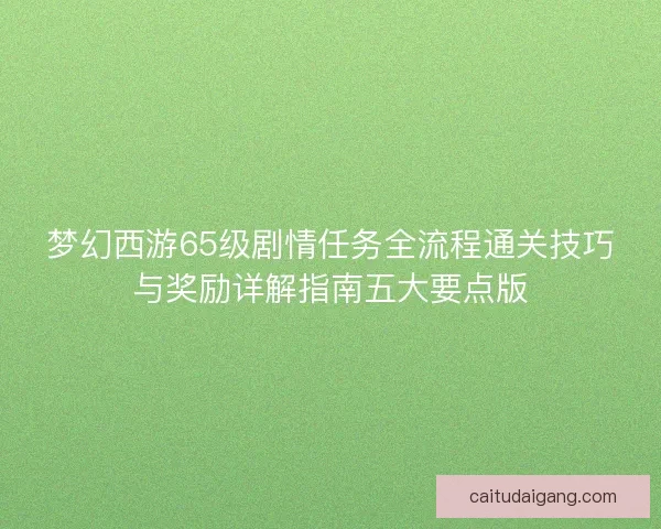 梦幻西游65级剧情任务全流程通关技巧与奖励详解指南五大要点版