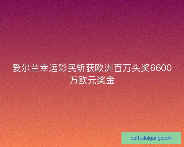 爱尔兰幸运彩民斩获欧洲百万头奖6600万欧元奖金 爱尔兰幸运彩民斩获欧洲百万头奖6600万欧元奖金