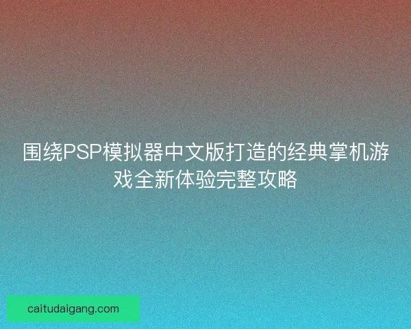 围绕PSP模拟器中文版打造的经典掌机游戏全新体验完整攻略
