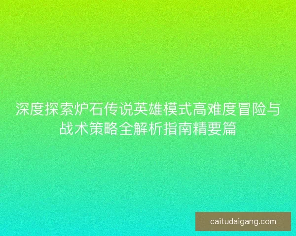 深度探索炉石传说英雄模式高难度冒险与战术策略全解析指南精要篇 深度探索炉石传说英雄模式高难度冒险与战术策略全解析指南精要篇
