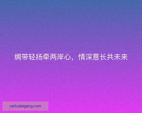 绸带轻扬牵两岸心，情深意长共未来