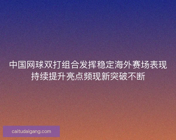 中国网球双打组合发挥稳定海外赛场表现持续提升亮点频现新突破不断 中国网球双打组合发挥稳定海外赛场表现持续提升亮点频现新突破不断