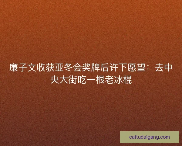 廉子文收获亚冬会奖牌后许下愿望：去中央大街吃一根老冰棍
