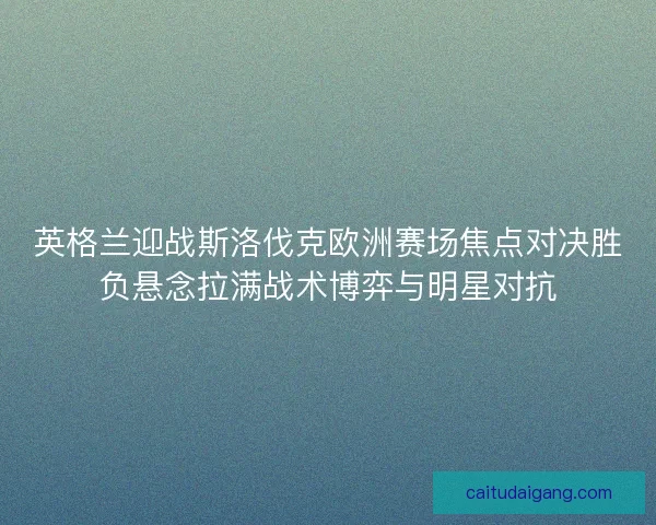 英格兰迎战斯洛伐克欧洲赛场焦点对决胜负悬念拉满战术博弈与明星对抗