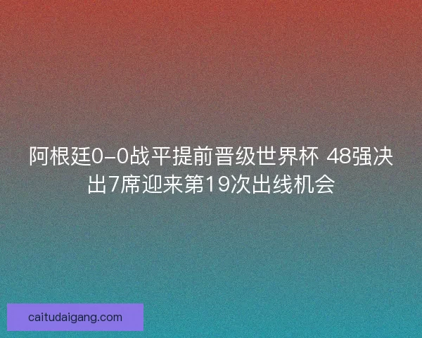 阿根廷0-0战平提前晋级世界杯 48强决出7席迎来第19次出线机会 阿根廷0-0战平提前晋级世界杯 48强决出7席迎来第19次出线机会