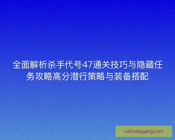 全面解析杀手代号47通关技巧与隐藏任务攻略高分潜行策略与装备搭配