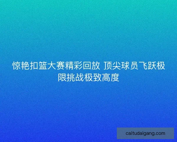 惊艳扣篮大赛精彩回放 顶尖球员飞跃极限挑战极致高度