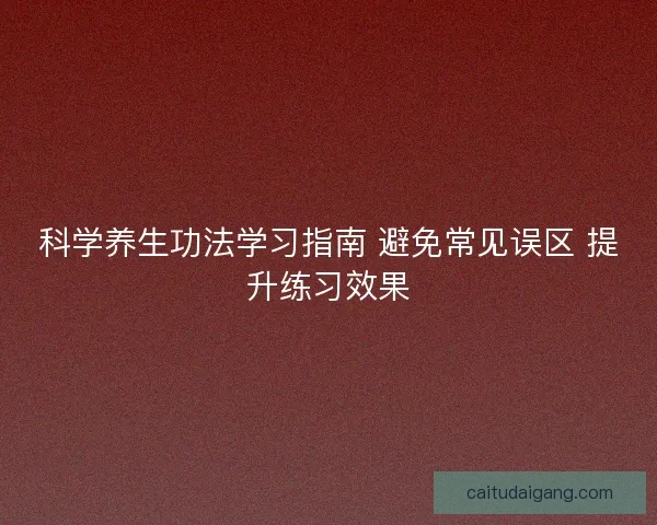 科学养生功法学习指南 避免常见误区 提升练习效果 科学养生功法学习指南 避免常见误区 提升练习效果
