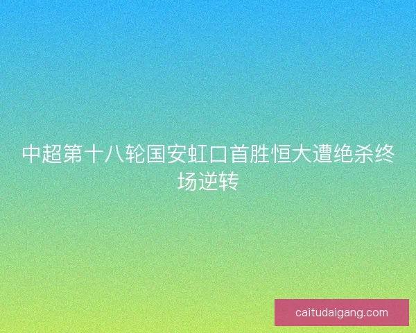 中超第十八轮国安虹口首胜恒大遭绝杀终场逆转 中超第十八轮国安虹口首胜恒大遭绝杀终场逆转