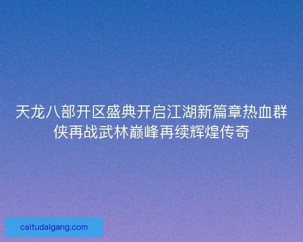 天龙八部开区盛典开启江湖新篇章热血群侠再战武林巅峰再续辉煌传奇 天龙八部开区盛典开启江湖新篇章热血群侠再战武林巅峰再续辉煌传奇