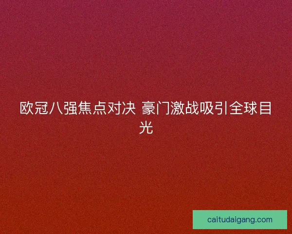 欧冠八强焦点对决 豪门激战吸引全球目光
