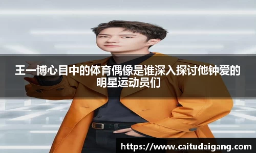 王一博心目中的体育偶像是谁深入探讨他钟爱的明星运动员们